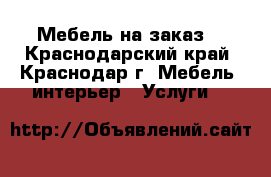 Мебель на заказ. - Краснодарский край, Краснодар г. Мебель, интерьер » Услуги   